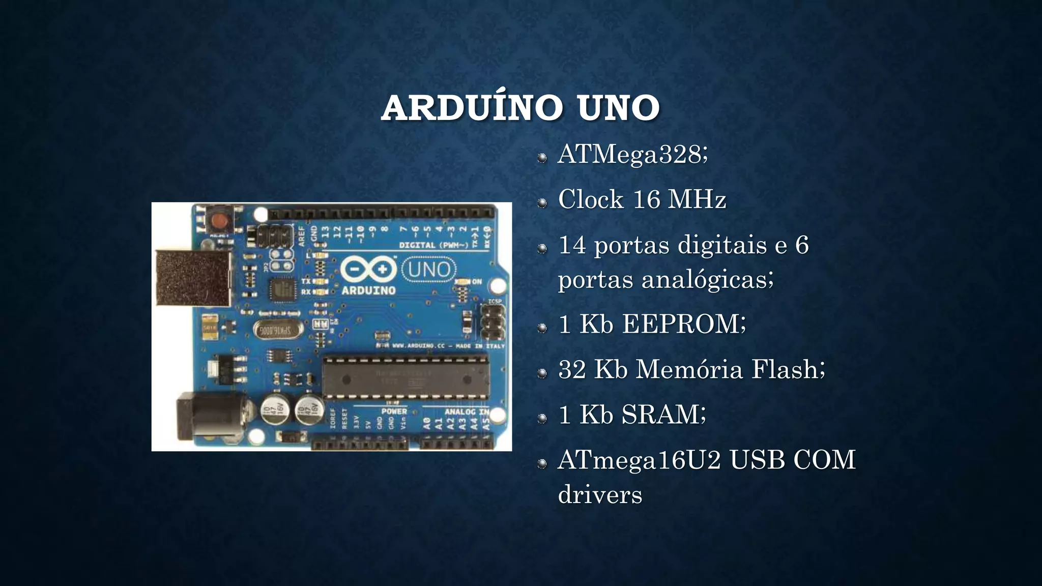 ARDUÍNO UNO
ATMega328;
Clock 16 MHz
14 portas digitais e 6
portas analógicas;
1 Kb EEPROM;
32 Kb Memória Flash;
1 Kb SRAM;
ATmega16U2 USB COM
drivers
 