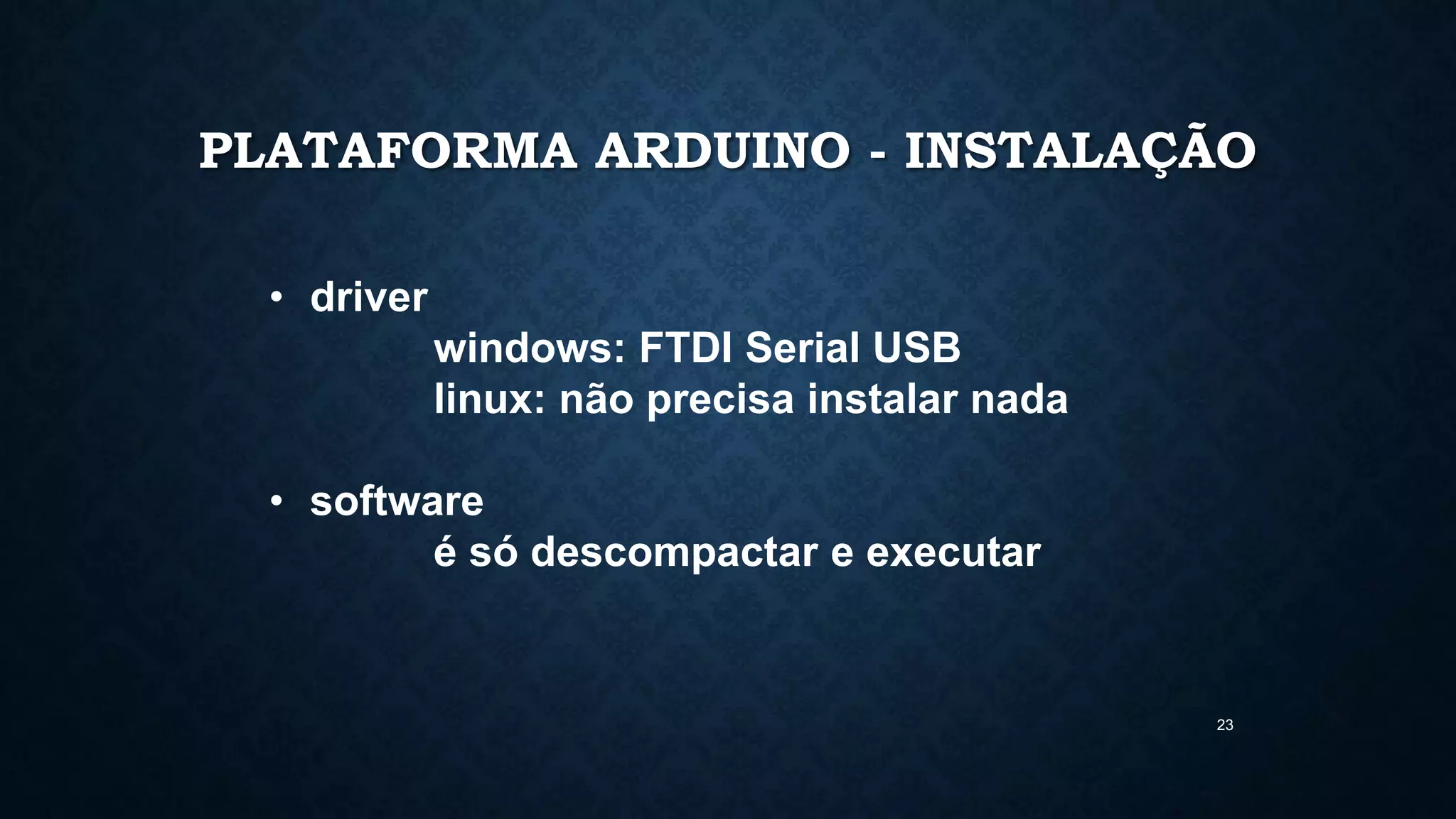23
PLATAFORMA ARDUINO - INSTALAÇÃO
• driver
windows: FTDI Serial USB
linux: não precisa instalar nada
• software
é só descompactar e executar
 