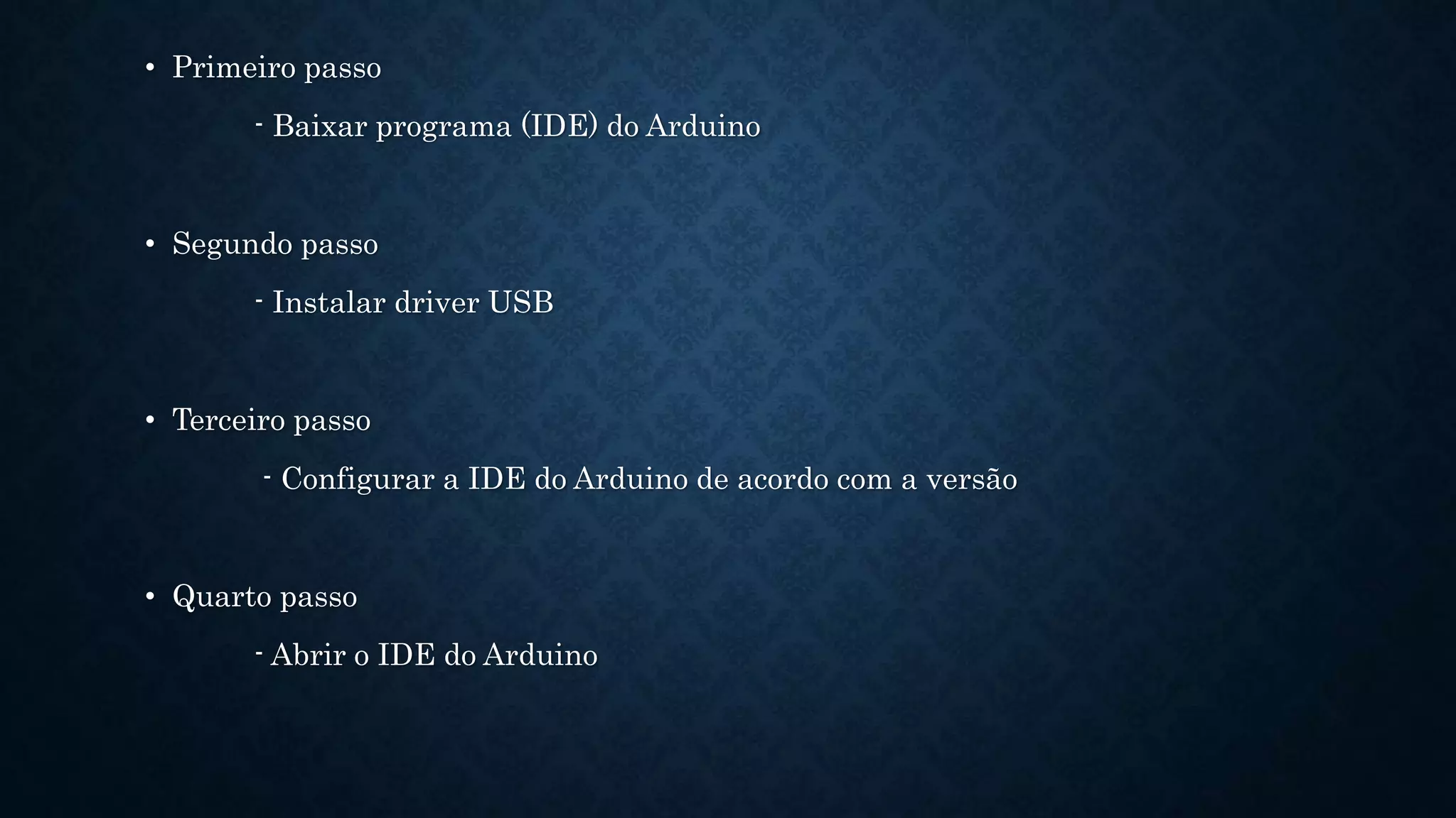 • Primeiro passo
- Baixar programa (IDE) do Arduino
• Segundo passo
- Instalar driver USB
• Terceiro passo
- Configurar a IDE do Arduino de acordo com a versão
• Quarto passo
- Abrir o IDE do Arduino
 