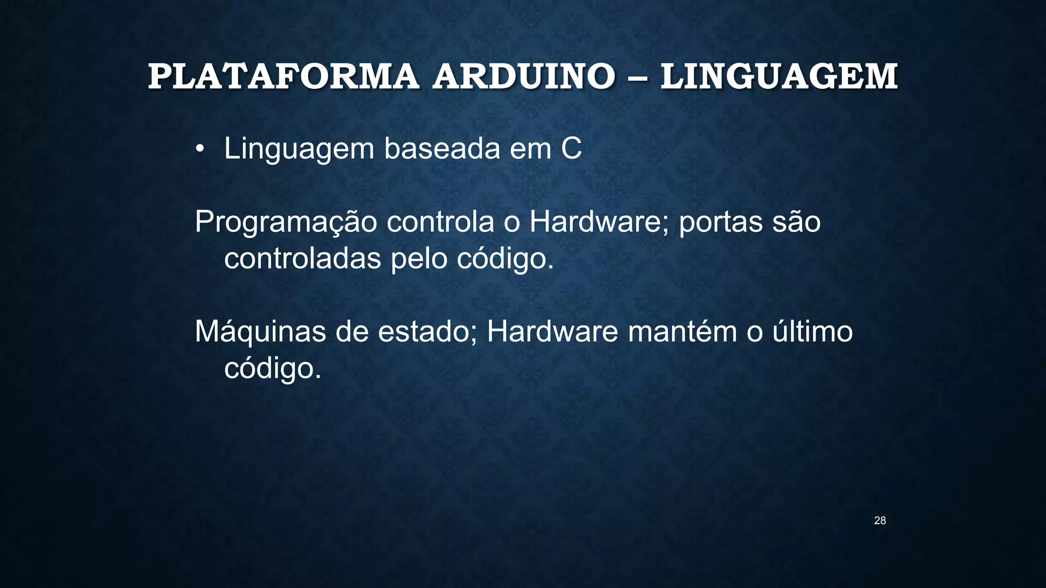 28
PLATAFORMA ARDUINO – LINGUAGEM
• Linguagem baseada em C
Programação controla o Hardware; portas são
controladas pelo código.
Máquinas de estado; Hardware mantém o último
código.
 