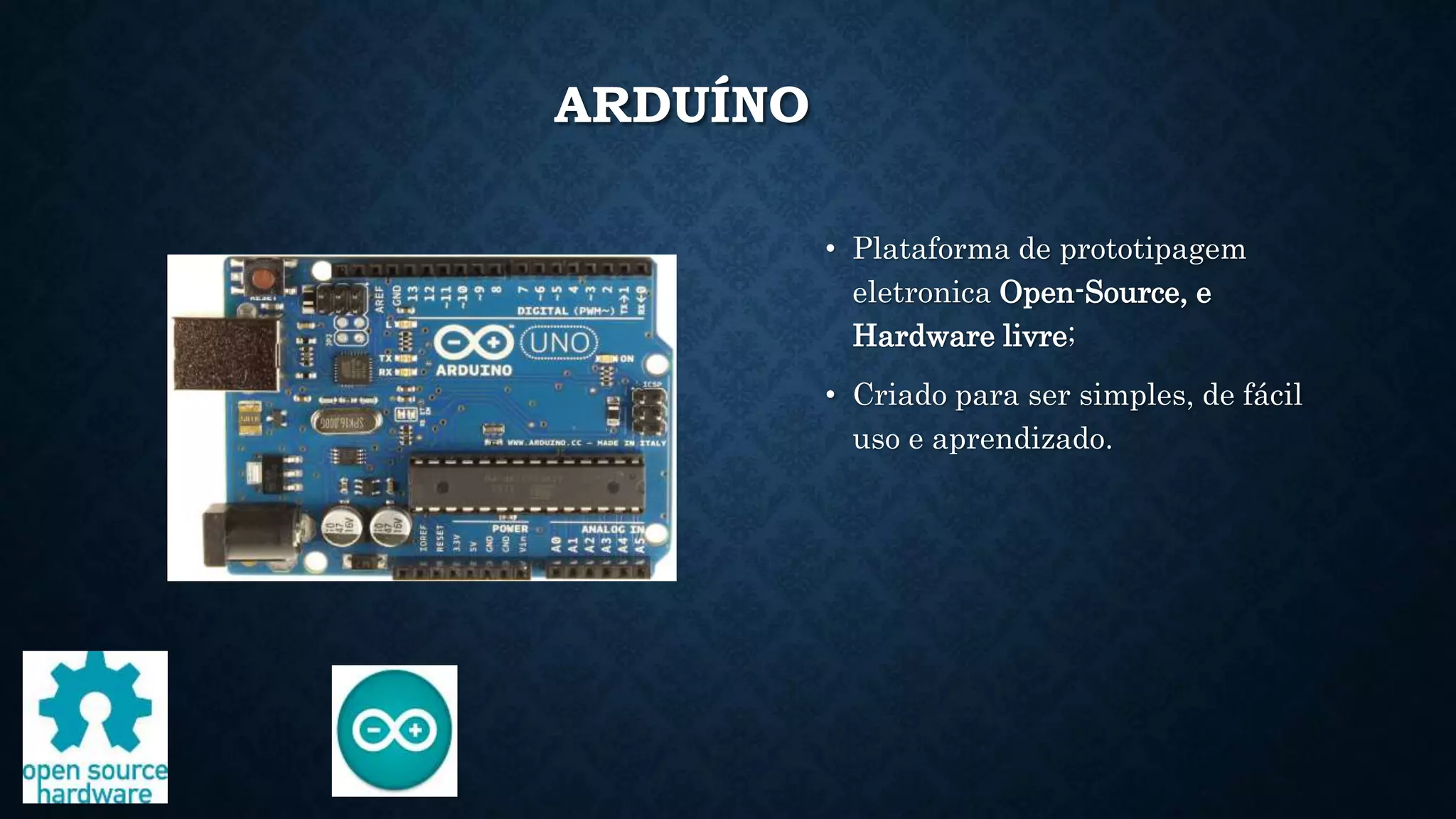 ARDUÍNO
• Plataforma de prototipagem
eletronica Open-Source, e
Hardware livre;
• Criado para ser simples, de fácil
uso e aprendizado.
 