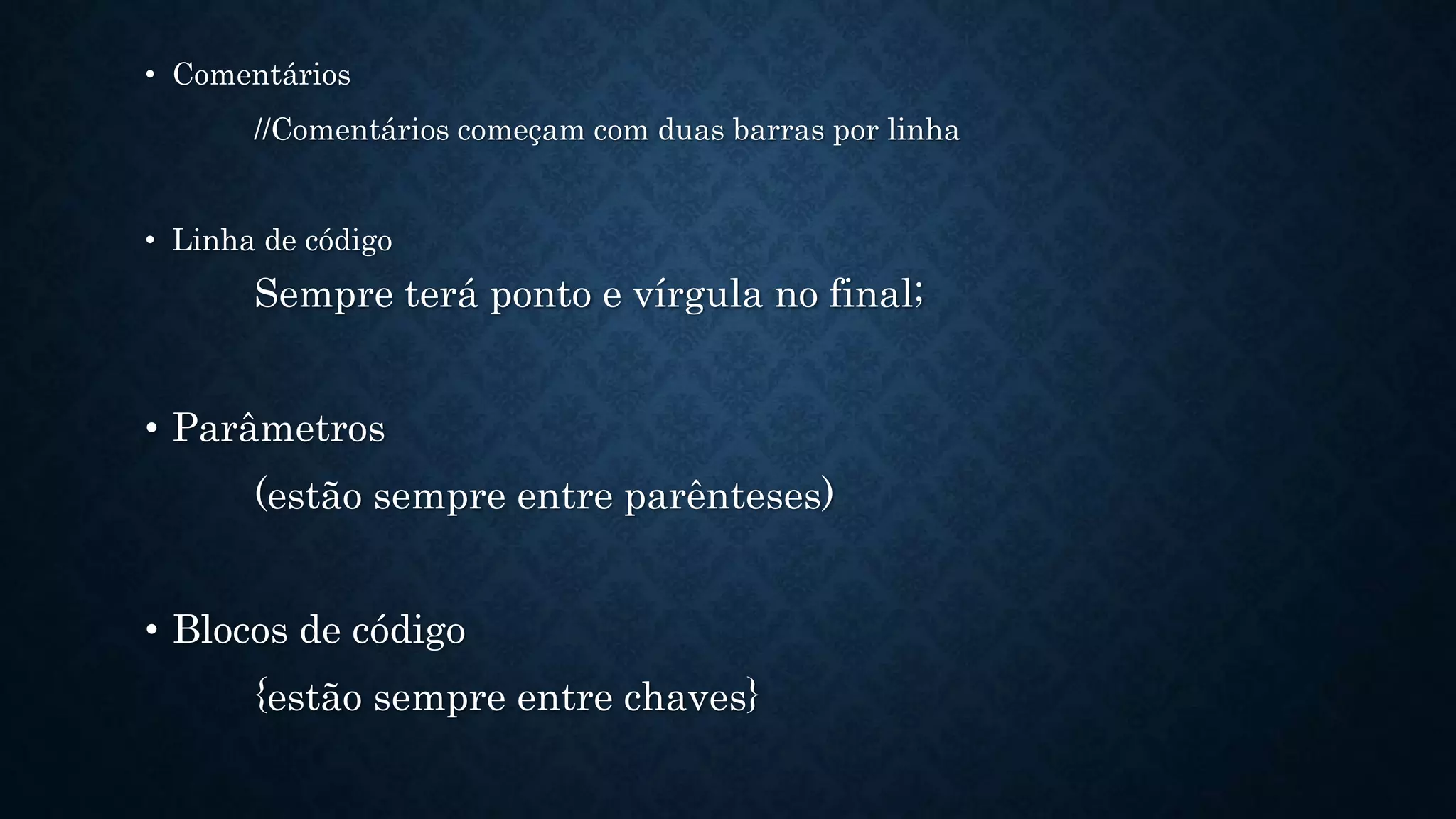 • Comentários
//Comentários começam com duas barras por linha
• Linha de código
Sempre terá ponto e vírgula no final;
• Parâmetros
(estão sempre entre parênteses)
• Blocos de código
{estão sempre entre chaves}
 