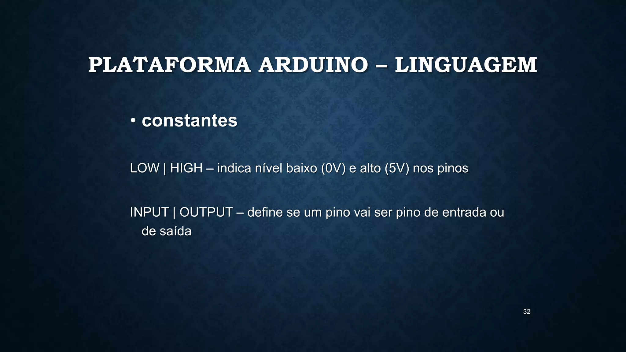 32
PLATAFORMA ARDUINO – LINGUAGEM
• constantes
LOW | HIGH – indica nível baixo (0V) e alto (5V) nos pinos
INPUT | OUTPUT – define se um pino vai ser pino de entrada ou
de saída
 