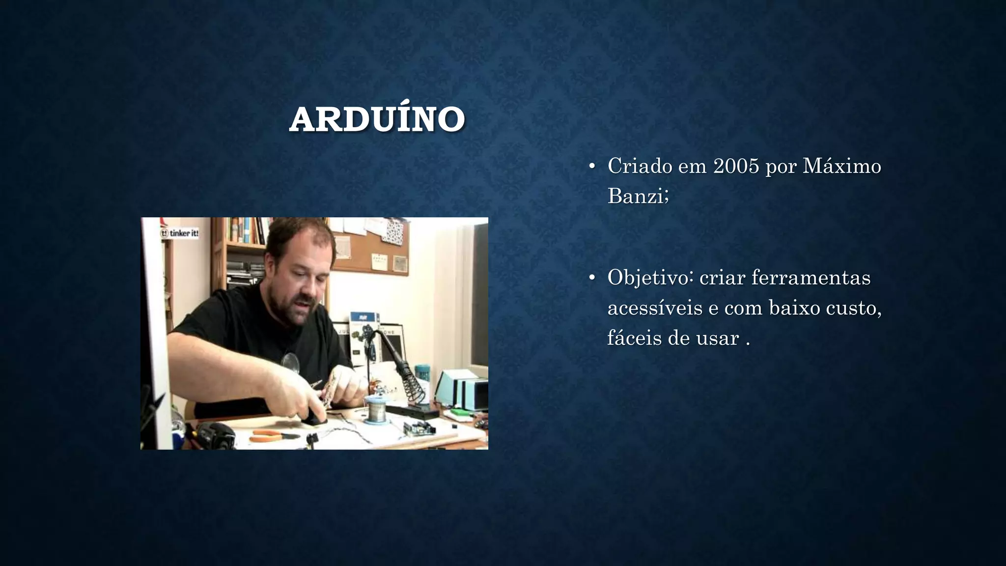 ARDUÍNO
• Criado em 2005 por Máximo
Banzi;
• Objetivo: criar ferramentas
acessíveis e com baixo custo,
fáceis de usar .
 