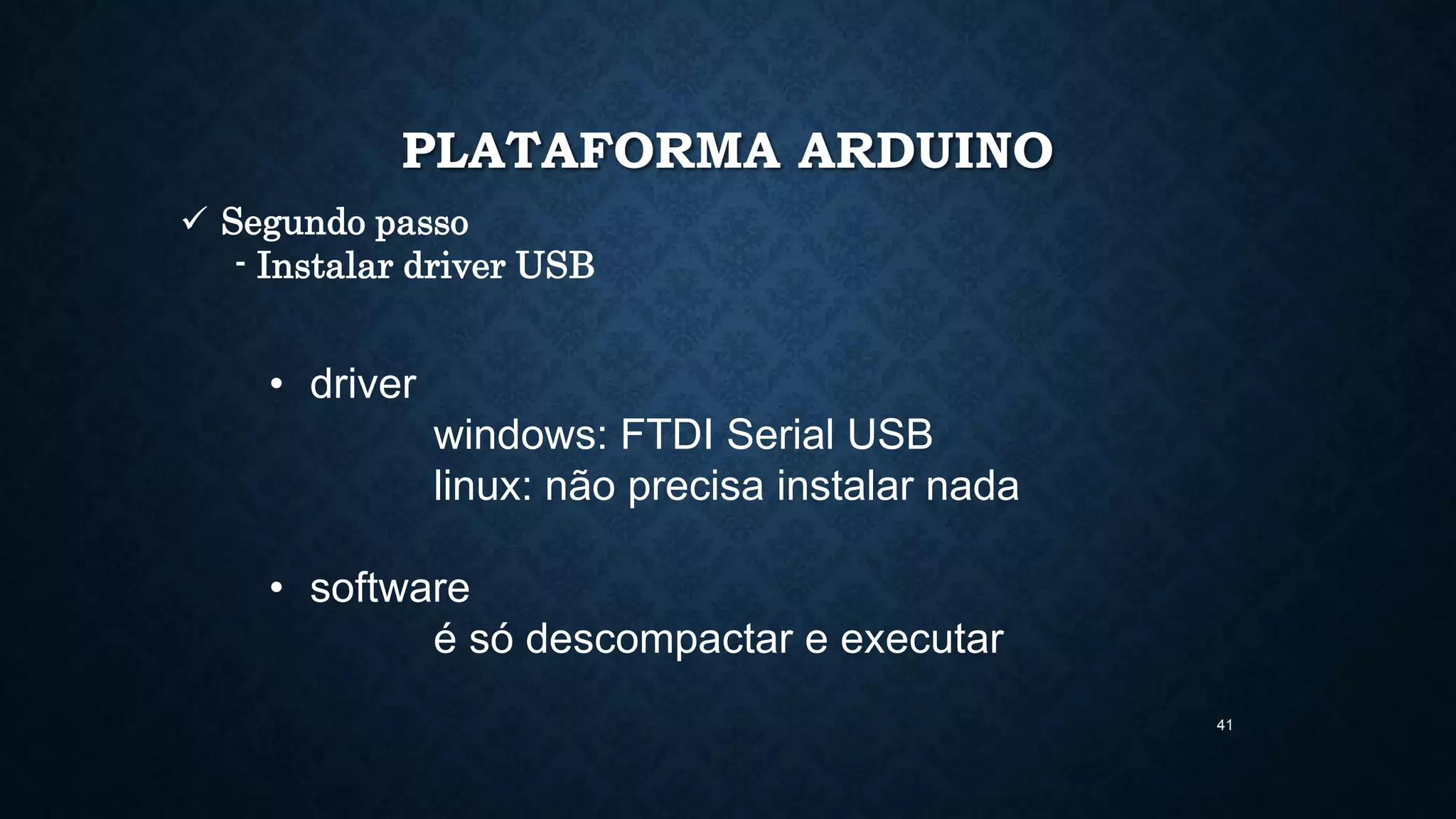41
PLATAFORMA ARDUINO
• driver
windows: FTDI Serial USB
linux: não precisa instalar nada
• software
é só descompactar e executar
 Segundo passo
- Instalar driver USB
 