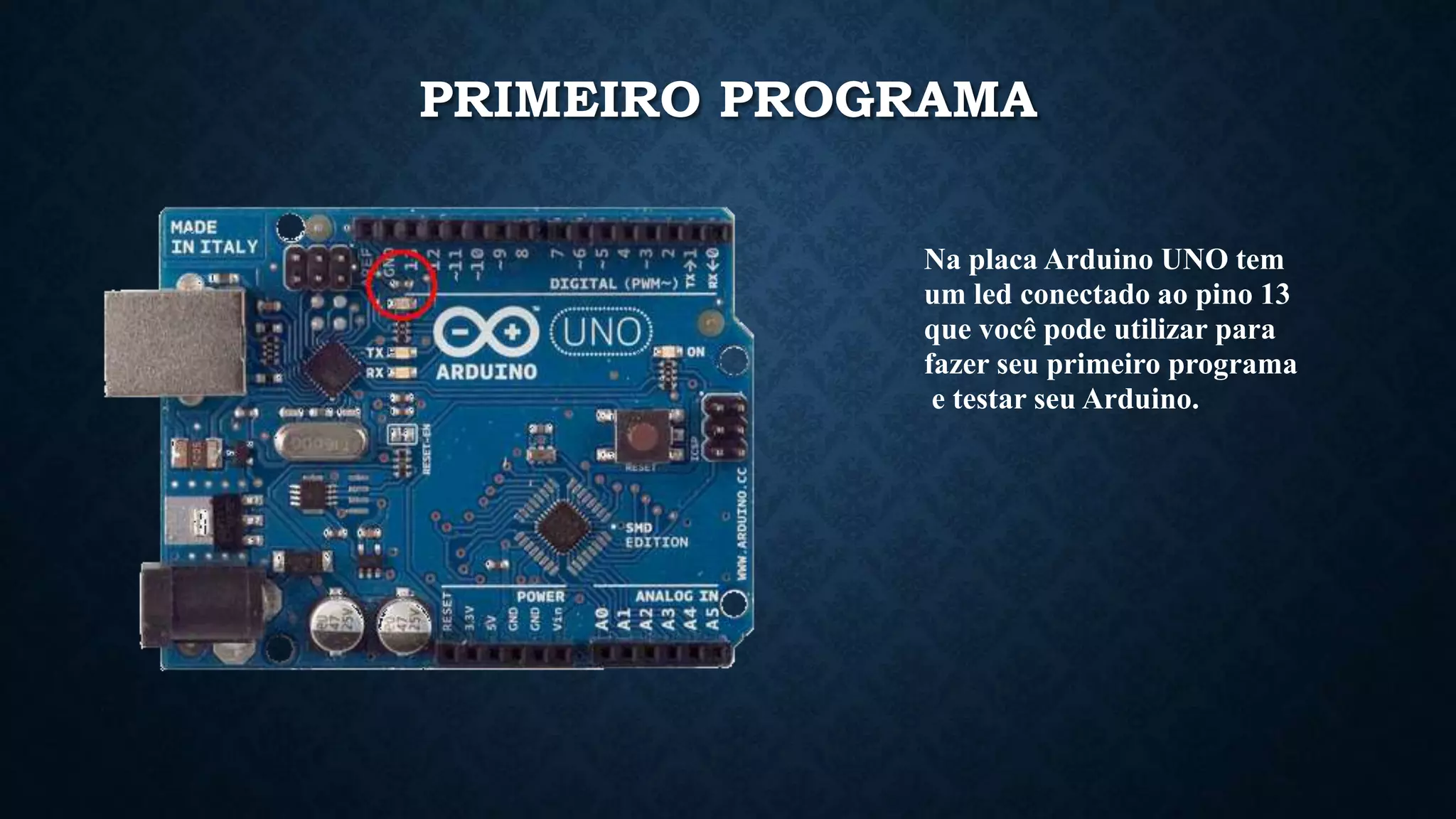 Na placa Arduino UNO tem
um led conectado ao pino 13
que você pode utilizar para
fazer seu primeiro programa
e testar seu Arduino.
PRIMEIRO PROGRAMA
 