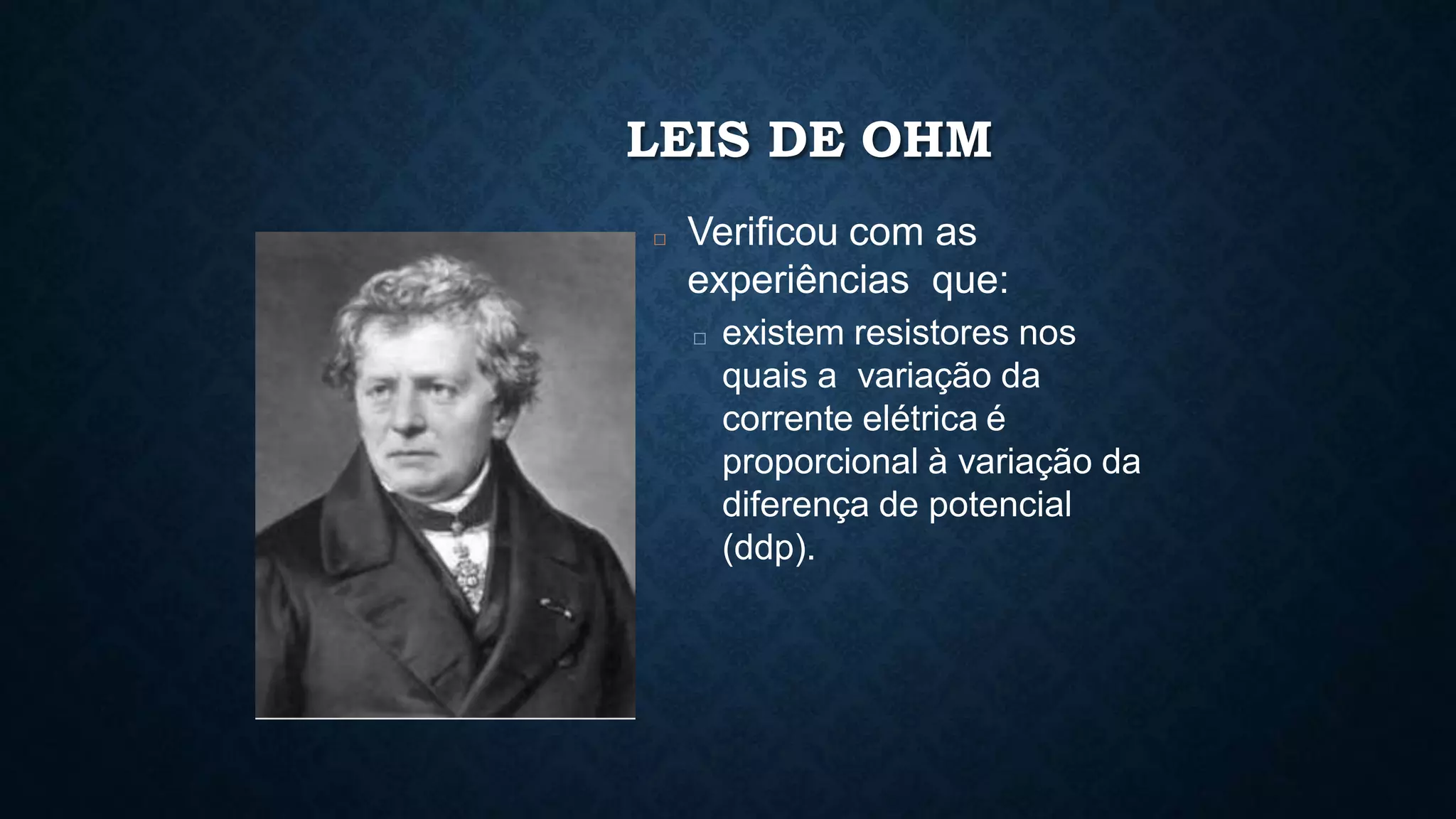 LEIS DE OHM
□ Verificou com as
experiências que:
□ existem resistores nos
quais a variação da
corrente elétrica é
proporcional à variação da
diferença de potencial
(ddp).
 