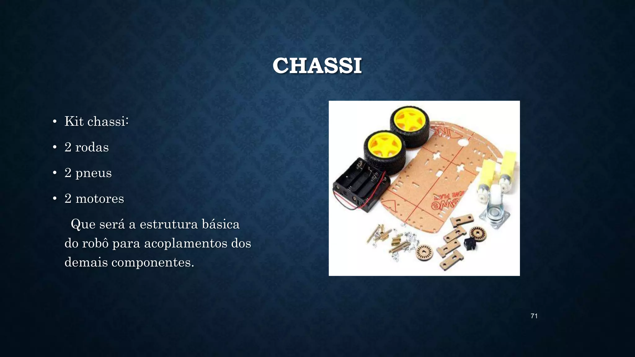 71
CHASSI
• Kit chassi:
• 2 rodas
• 2 pneus
• 2 motores
Que será a estrutura básica
do robô para acoplamentos dos
demais componentes.
 