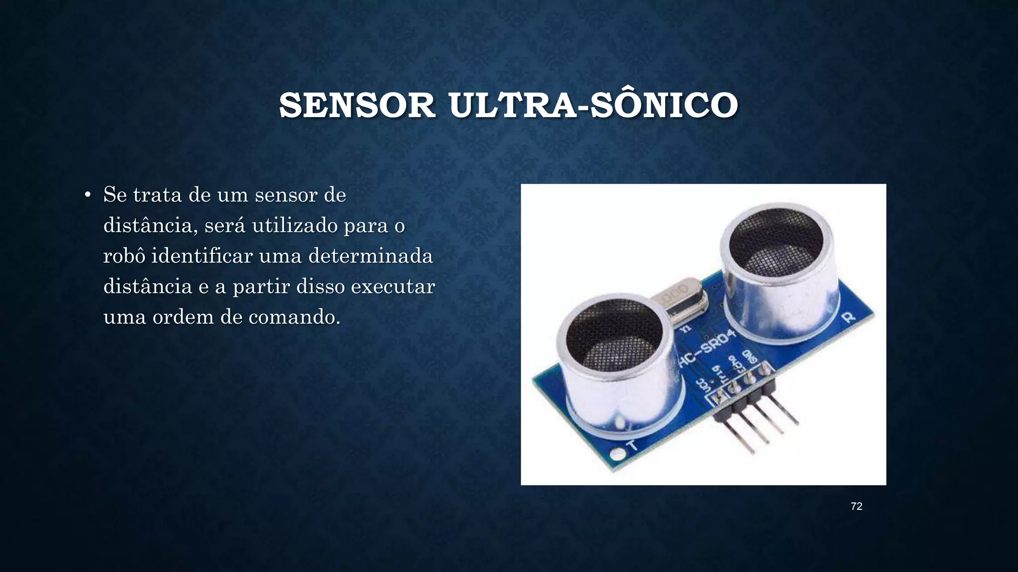 72
SENSOR ULTRA-SÔNICO
• Se trata de um sensor de
distância, será utilizado para o
robô identificar uma determinada
distância e a partir disso executar
uma ordem de comando.
 