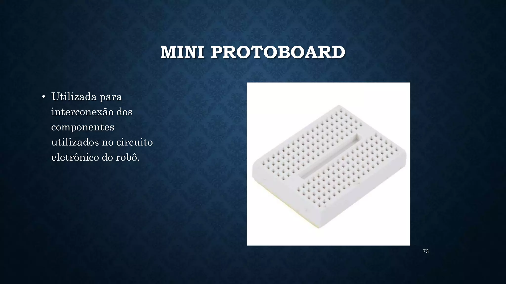 73
MINI PROTOBOARD
• Utilizada para
interconexão dos
componentes
utilizados no circuito
eletrônico do robô.
 