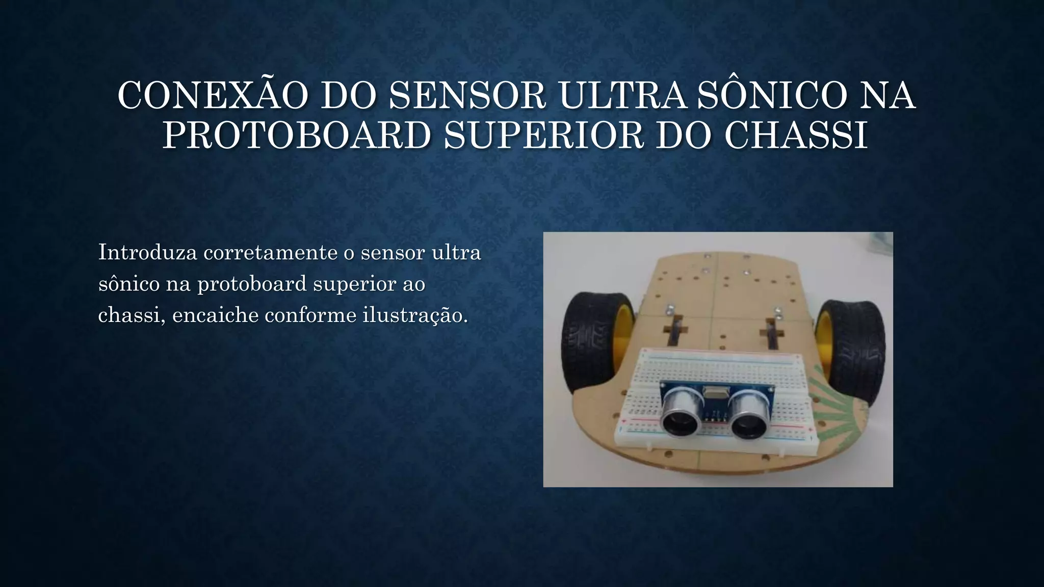 CONEXÃO DO SENSOR ULTRA SÔNICO NA
PROTOBOARD SUPERIOR DO CHASSI
Introduza corretamente o sensor ultra
sônico na protoboard superior ao
chassi, encaiche conforme ilustração.
 