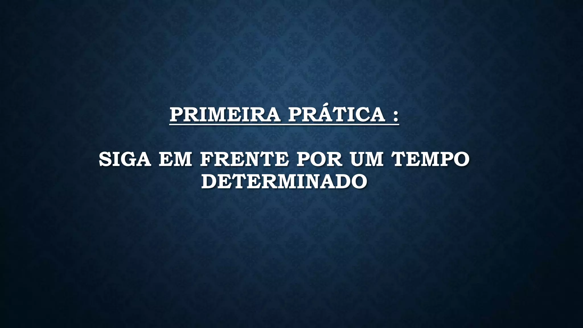 PRIMEIRA PRÁTICA :
SIGA EM FRENTE POR UM TEMPO
DETERMINADO
 