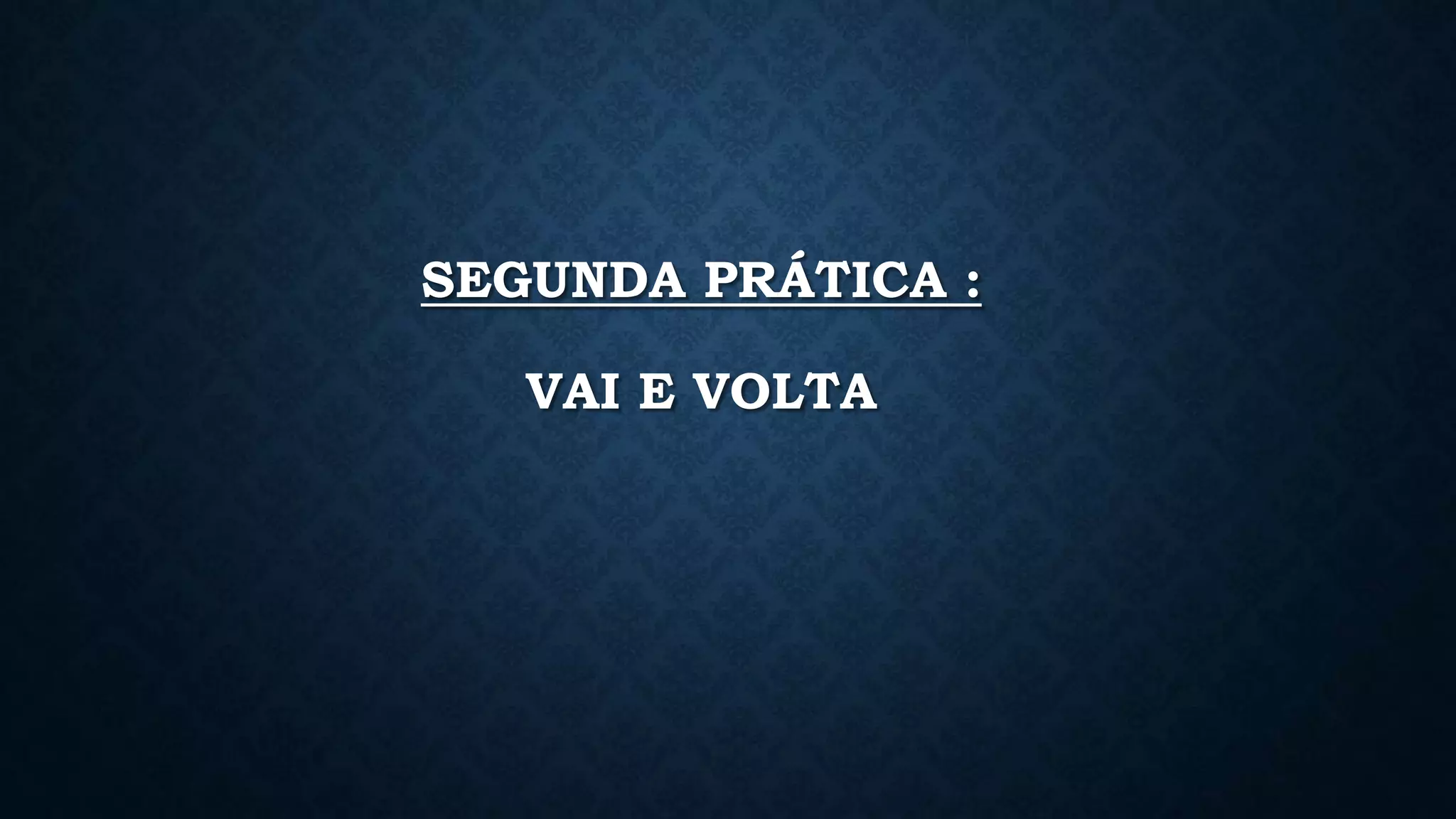 SEGUNDA PRÁTICA :
VAI E VOLTA
 