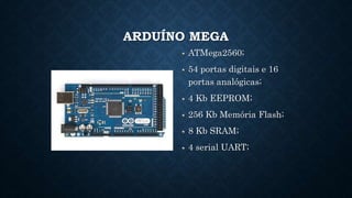 ARDUÍNO MEGA
ATMega2560;
54 portas digitais e 16
portas analógicas;
4 Kb EEPROM;
256 Kb Memória Flash;
8 Kb SRAM;
4 serial UART;
 