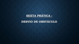 SEXTA PRÁTICA :
DESVIO DE OBSTÁCULO
 