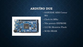 ARDUÍNO DUE
SAM3X8E ARM Cortex-
M3;
Clock 84 MHz;
Não possuir EEPROM;
512 Kb Memória Flash;
96 Kb SRAM.
 