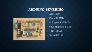 ARDUÍNO SEVERINO
ATMega8;
Clock 16 MHz
512 bytes EEPROM;
8 Kb Memória Flash;
1 Kb SRAM;
Serial RS232
 