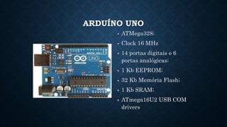 ARDUÍNO UNO
ATMega328;
Clock 16 MHz
14 portas digitais e 6
portas analógicas;
1 Kb EEPROM;
32 Kb Memória Flash;
1 Kb SRAM;
ATmega16U2 USB COM
drivers
 