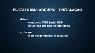 23
PLATAFORMA ARDUINO - INSTALAÇÃO
• driver
windows: FTDI Serial USB
linux: não precisa instalar nada
• software
é só descompactar e executar
 