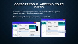 CONECTANDO O ARDUINO NO PC
WINDOWS
Ao conectar o Arduino pela primeira vez, será instalado o driver. Logo após,
verifique qual placa e porta você está utilizando.
Pronto, você já pode começar a programar o seu arduino!!!
 