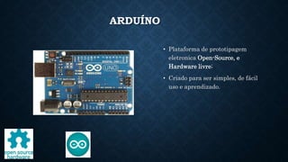 ARDUÍNO
• Plataforma de prototipagem
eletronica Open-Source, e
Hardware livre;
• Criado para ser simples, de fácil
uso e aprendizado.
 