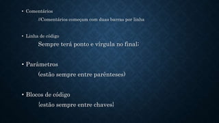 • Comentários
//Comentários começam com duas barras por linha
• Linha de código
Sempre terá ponto e vírgula no final;
• Parâmetros
(estão sempre entre parênteses)
• Blocos de código
{estão sempre entre chaves}
 