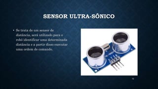 72
SENSOR ULTRA-SÔNICO
• Se trata de um sensor de
distância, será utilizado para o
robô identificar uma determinada
distância e a partir disso executar
uma ordem de comando.
 