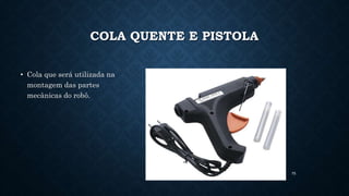 75
COLA QUENTE E PISTOLA
• Cola que será utilizada na
montagem das partes
mecânicas do robô.
 