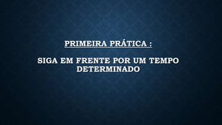 PRIMEIRA PRÁTICA :
SIGA EM FRENTE POR UM TEMPO
DETERMINADO
 