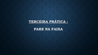 TERCEIRA PRÁTICA :
PARE NA FAIXA
 