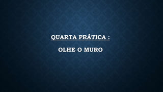 QUARTA PRÁTICA :
OLHE O MURO
 