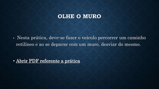 OLHE O MURO
• Nesta prática, deve-se fazer o veículo percorrer um caminho
retilíneo e ao se deparar com um muro, desviar do mesmo.
• Abrir PDF referente a prática
 