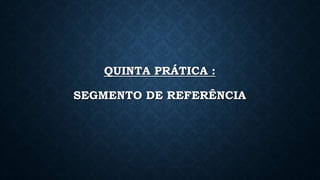 QUINTA PRÁTICA :
SEGMENTO DE REFERÊNCIA
 