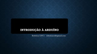 INTRODUÇÃO À ARDUÍNO
Robótica UFC| roboticaced@gmail.com
 
