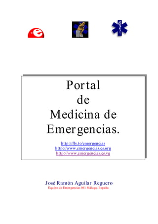 José Ramón Aguilar Reguero
Equipo de Emergencias 061 Málaga. España
Portal
de
Medicina de
Emergencias.
http://fly.to/emergencias
http://www.emergencias.es.org
http://www.emergencias.es.vg
 