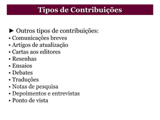 ► Outros tipos de contribuições:
• Comunicações breves
• Artigos de atualização
• Cartas aos editores
• Resenhas
• Ensaios
• Debates
• Traduções
• Notas de pesquisa
• Depoimentos e entrevistas
• Ponto de vista
Tipos de Contribuições
 