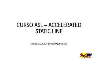 CURSO ASL – ACCELERATED
STATIC LINE
CLUBE ESCOLA 3F DE PARAQUEDISMO
 