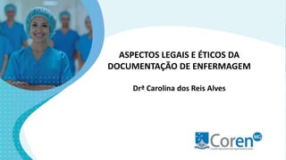 ASPECTOS LEGAIS E ÉTICOS DA
DOCUMENTAÇÃO DE ENFERMAGEM
Drª Carolina dos Reis Alves
 