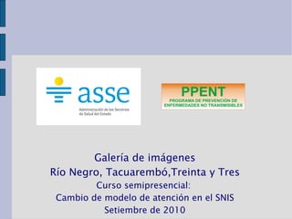 Galería de imágenes Río Negro, Tacuarembó,Treinta y Tres Curso semipresencial:  Cambio de modelo de atención en el SNIS Setiembre de 2010 