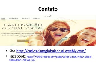 Contato
• Site:http://carlosvisaoglobalsocial.weebly.com/
• Facebook: https://www.facebook.com/pages/Carlos-VIS%C3%83O-Global-
Social/806447856057517
 