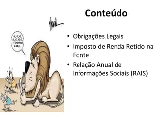 • Obrigações Legais
• Imposto de Renda Retido na
Fonte
• Relação Anual de
Informações Sociais (RAIS)
Conteúdo
 