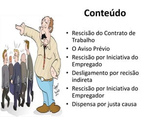 • Rescisão do Contrato de
Trabalho
• O Aviso Prévio
• Rescisão por Iniciativa do
Empregado
• Desligamento por recisão
indireta
• Rescisão por Iniciativa do
Empregador
• Dispensa por justa causa
Conteúdo
 