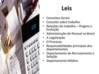 • Conceitos Gerais
• Conceito sobre trabalho
• Relações do trabalho – Origens e
Evolução
• Administração de Pessoal no Brasil
• A Legalização
• O Processo
• Responsabilidades principais dos
departamentos
• Departamento de Recrutamento e
Seleção
• Departamento Médico
Leis
 