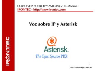 CURSO VOZ SOBRE IP Y ASTERISK v1.0. Módulo I
IRONTEC - http://www.irontec.com



        Voz sobre IP y Asterisk




                                                                        1
                                               Gorka Gorrotxategi – Iñaki Baz
 