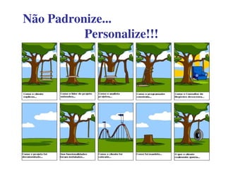 Não Padronize...
Personalize!!!
 