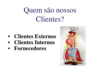 Quem são nossos
Clientes?
• Clientes Externos• Clientes Externos
• Clientes Internos
• Fornecedores
 