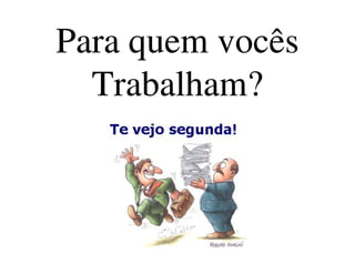 Para quem vocês
Trabalham?
Para quem vocês
Trabalham?
 