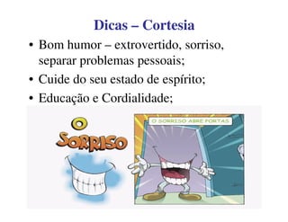 DicasDicas –– CortesiaCortesia
• Bom humor – extrovertido, sorriso,
separar problemas pessoais;
• Cuide do seu estado de espírito;
• Educação e Cordialidade;
 