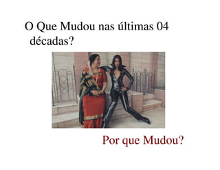 O Que Mudou nas últimas 04O Que Mudou nas últimas 04
décadas?décadas?
Por que Mudou?Por que Mudou?
 