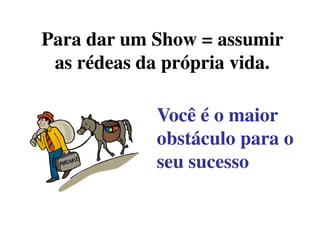 Você é o maiorVocê é o maior
Para dar um Show = assumirPara dar um Show = assumir
as rédeas da própria vida.as rédeas da própria vida.
Você é o maiorVocê é o maior
obstáculo para oobstáculo para o
seu sucessoseu sucesso
 